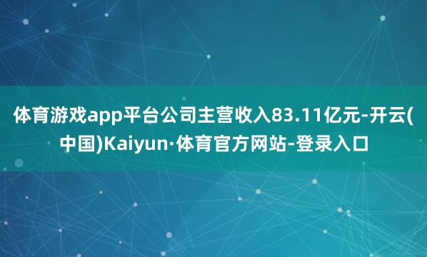 体育游戏app平台公司主营收入83.11亿元-开云(中国)Kaiyun·体育官方网站-登录入口
