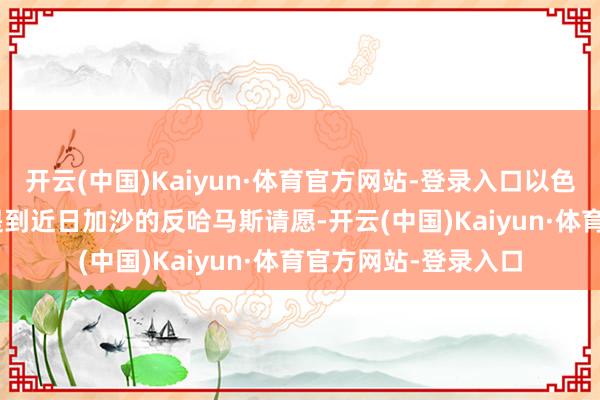 开云(中国)Kaiyun·体育官方网站-登录入口以色列防长卡茨 26 日提到近日加沙的反哈马斯请愿-开云(中国)Kaiyun·体育官方网站-登录入口