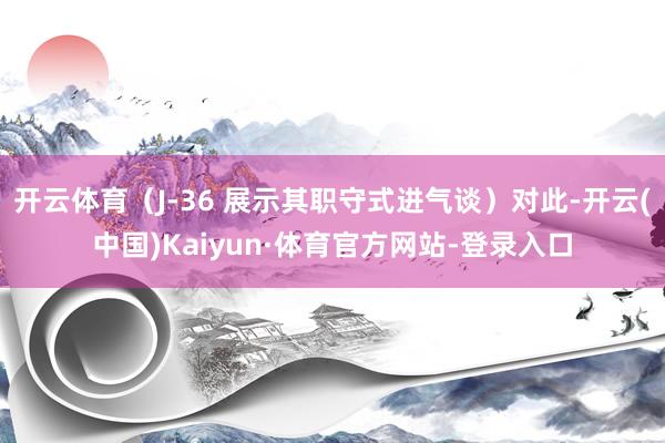 开云体育（J-36 展示其职守式进气谈）对此-开云(中国)Kaiyun·体育官方网站-登录入口