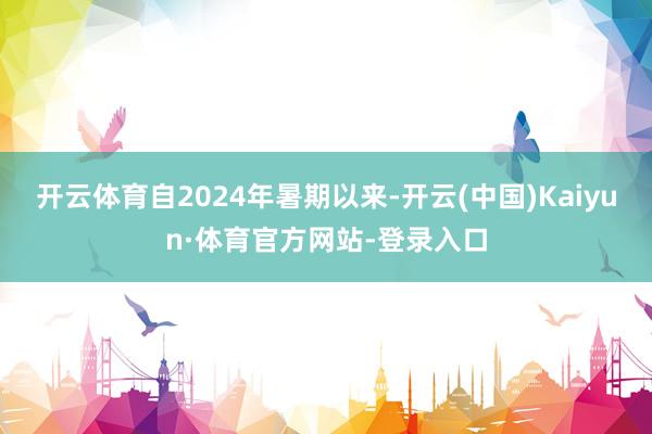 开云体育自2024年暑期以来-开云(中国)Kaiyun·体育官方网站-登录入口