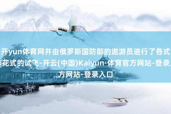 开yun体育网并由俄罗斯国防部的遨游员进行了各式操作花式的试飞-开云(中国)Kaiyun·体育官方网站-登录入口