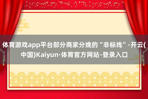 体育游戏app平台部分商家分娩的“非标线”-开云(中国)Kaiyun·体育官方网站-登录入口