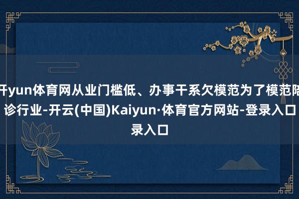 开yun体育网从业门槛低、办事干系欠模范为了模范陪诊行业-开云(中国)Kaiyun·体育官方网站-登录入口