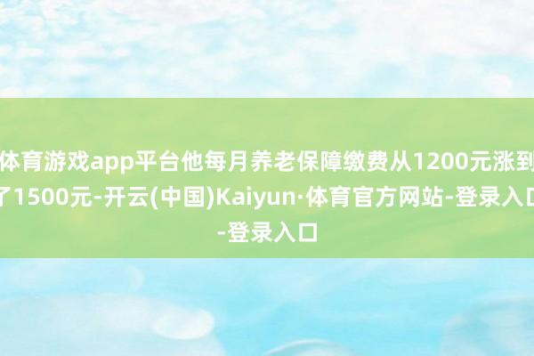 体育游戏app平台他每月养老保障缴费从1200元涨到了1500元-开云(中国)Kaiyun·体育官方网站-登录入口