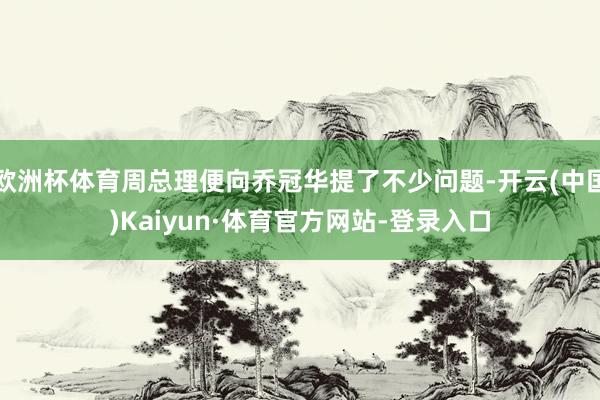 欧洲杯体育周总理便向乔冠华提了不少问题-开云(中国)Kaiyun·体育官方网站-登录入口