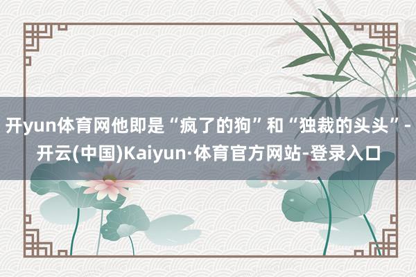 开yun体育网他即是“疯了的狗”和“独裁的头头”-开云(中国)Kaiyun·体育官方网站-登录入口
