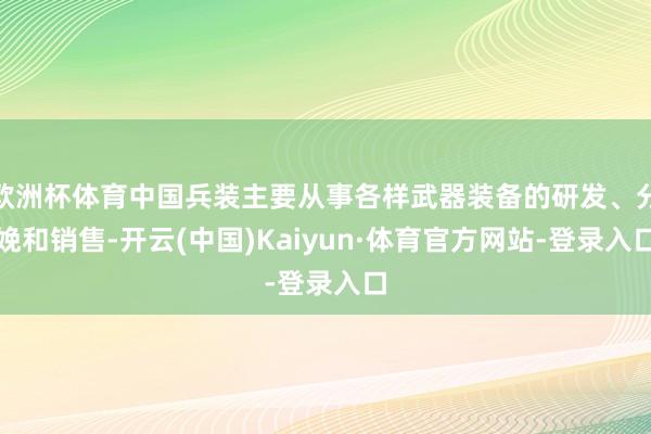 欧洲杯体育中国兵装主要从事各样武器装备的研发、分娩和销售-开云(中国)Kaiyun·体育官方网站-登录入口