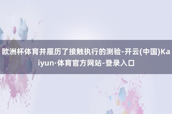 欧洲杯体育并履历了接触执行的测验-开云(中国)Kaiyun·体育官方网站-登录入口