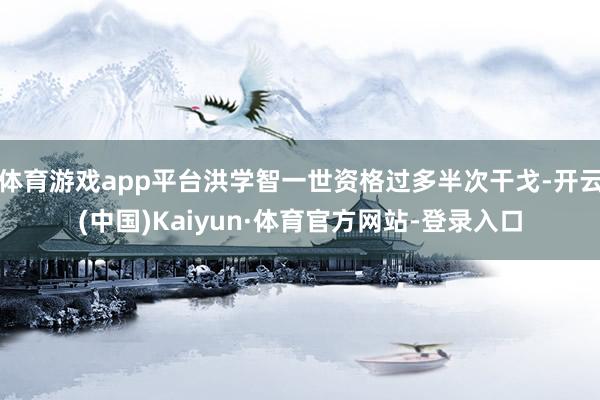 体育游戏app平台洪学智一世资格过多半次干戈-开云(中国)Kaiyun·体育官方网站-登录入口