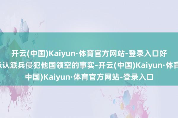 开云(中国)Kaiyun·体育官方网站-登录入口好意思国政府是不会承认派兵侵犯他国领空的事实-开云(中国)Kaiyun·体育官方网站-登录入口