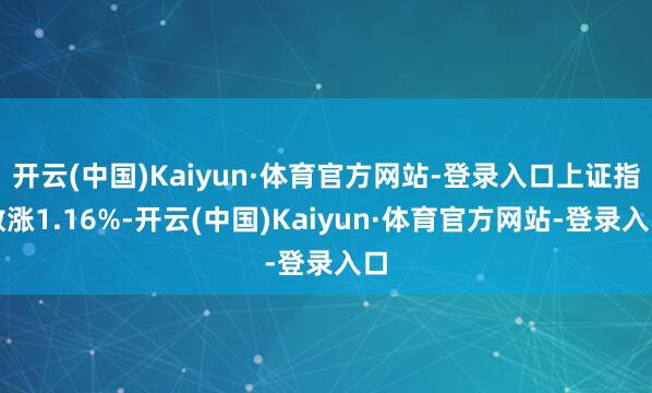 开云(中国)Kaiyun·体育官方网站-登录入口上证指数涨1.16%-开云(中国)Kaiyun·体育官方网站-登录入口