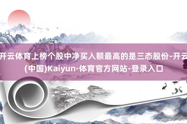 开云体育上榜个股中净买入额最高的是三态股份-开云(中国)Kaiyun·体育官方网站-登录入口