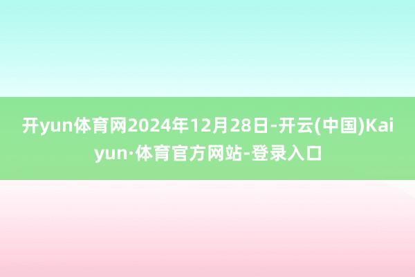 开yun体育网2024年12月28日-开云(中国)Kaiyun·体育官方网站-登录入口