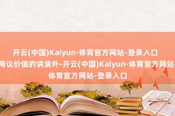 开云(中国)Kaiyun·体育官方网站-登录入口  除了匹配商议价值的讲演外-开云(中国)Kaiyun·体育官方网站-登录入口