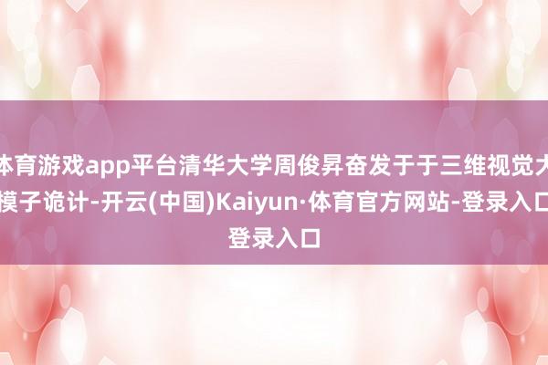 体育游戏app平台清华大学周俊昇奋发于于三维视觉大模子诡计-开云(中国)Kaiyun·体育官方网站-登录入口
