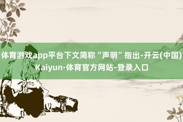 体育游戏app平台下文简称“声明”指出-开云(中国)Kaiyun·体育官方网站-登录入口