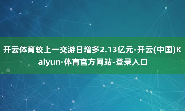 开云体育较上一交游日增多2.13亿元-开云(中国)Kaiyun·体育官方网站-登录入口