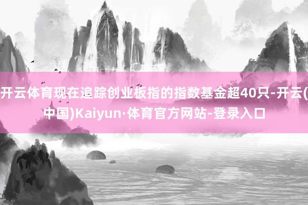 开云体育现在追踪创业板指的指数基金超40只-开云(中国)Kaiyun·体育官方网站-登录入口