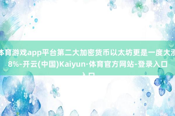 体育游戏app平台第二大加密货币以太坊更是一度大涨8%-开云(中国)Kaiyun·体育官方网站-登录入口
