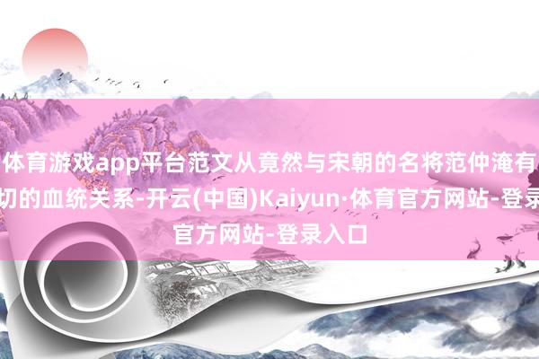 体育游戏app平台范文从竟然与宋朝的名将范仲淹有着密切的血统关系-开云(中国)Kaiyun·体育官方网站-登录入口