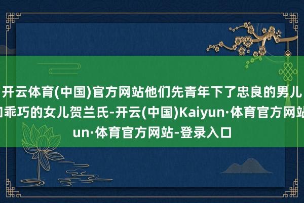 开云体育(中国)官方网站他们先青年下了忠良的男儿贺兰敏之和乖巧的女儿贺兰氏-开云(中国)Kaiyun·体育官方网站-登录入口