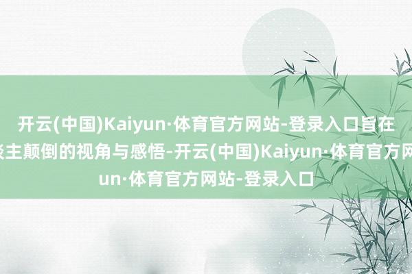 开云(中国)Kaiyun·体育官方网站-登录入口旨在展现影相东谈主颠倒的视角与感悟-开云(中国)Kaiyun·体育官方网站-登录入口