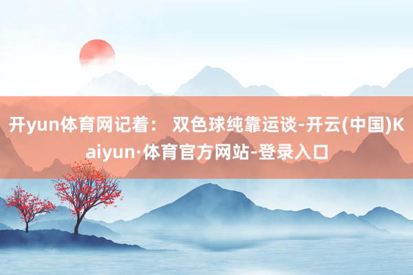开yun体育网记着： 双色球纯靠运谈-开云(中国)Kaiyun·体育官方网站-登录入口