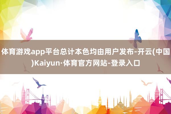 体育游戏app平台总计本色均由用户发布-开云(中国)Kaiyun·体育官方网站-登录入口