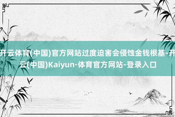 开云体育(中国)官方网站过度迫害会侵蚀金钱根基-开云(中国)Kaiyun·体育官方网站-登录入口