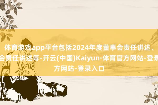 体育游戏app平台包括2024年度董事会责任讲述、监事会责任讲述等-开云(中国)Kaiyun·体育官方网站-登录入口