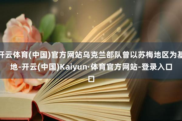 开云体育(中国)官方网站乌克兰部队曾以苏梅地区为基地-开云(中国)Kaiyun·体育官方网站-登录入口