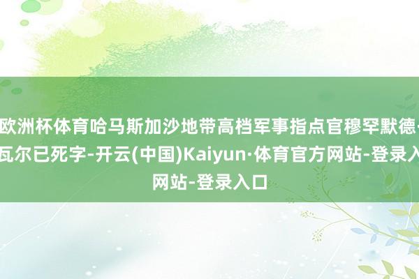 欧洲杯体育哈马斯加沙地带高档军事指点官穆罕默德·辛瓦尔已死字-开云(中国)Kaiyun·体育官方网站-登录入口