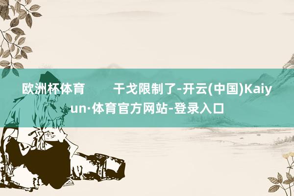 欧洲杯体育        干戈限制了-开云(中国)Kaiyun·体育官方网站-登录入口