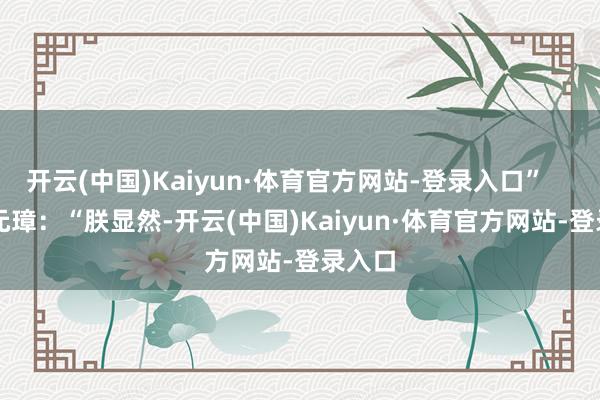 开云(中国)Kaiyun·体育官方网站-登录入口”        朱元璋：“朕显然-开云(中国)Kaiyun·体育官方网站-登录入口