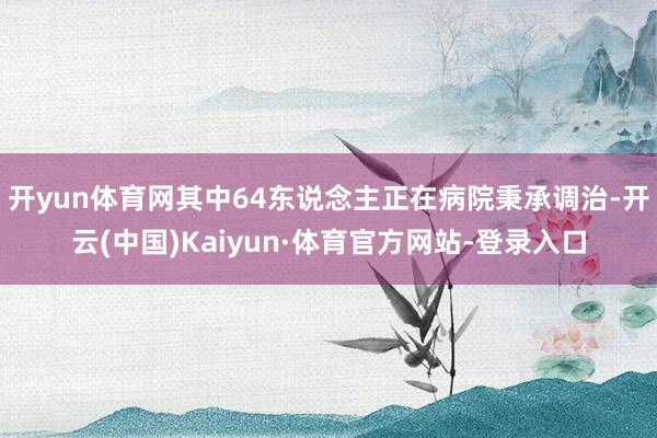 开yun体育网其中64东说念主正在病院秉承调治-开云(中国)Kaiyun·体育官方网站-登录入口
