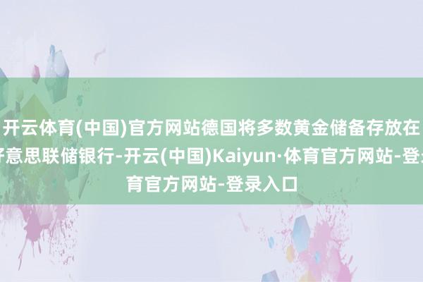 开云体育(中国)官方网站德国将多数黄金储备存放在纽约好意思联储银行-开云(中国)Kaiyun·体育官方网站-登录入口