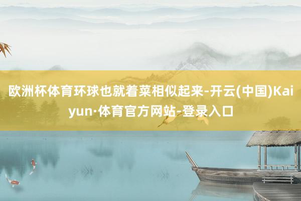 欧洲杯体育环球也就着菜相似起来-开云(中国)Kaiyun·体育官方网站-登录入口