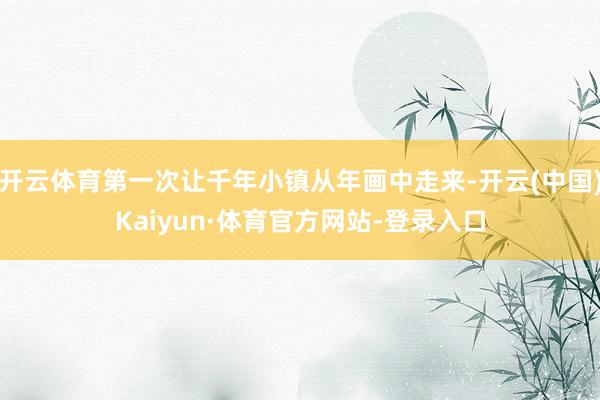开云体育第一次让千年小镇从年画中走来-开云(中国)Kaiyun·体育官方网站-登录入口