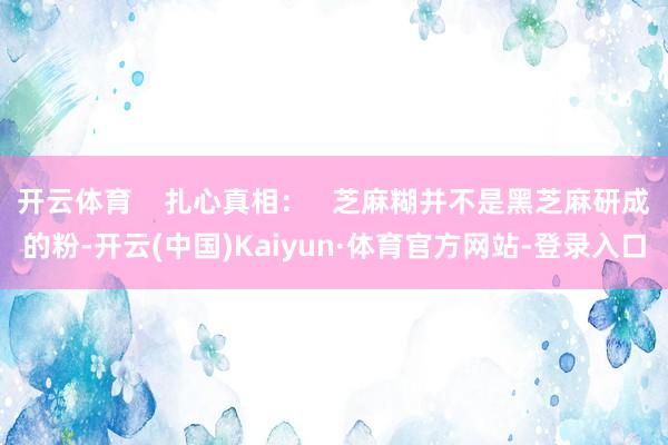 开云体育    扎心真相：   芝麻糊并不是黑芝麻研成的粉-开云(中国)Kaiyun·体育官方网站-登录入口