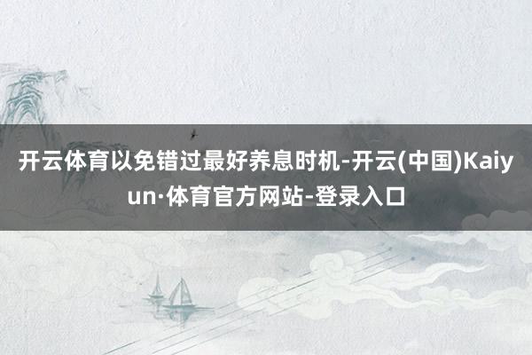 开云体育以免错过最好养息时机-开云(中国)Kaiyun·体育官方网站-登录入口