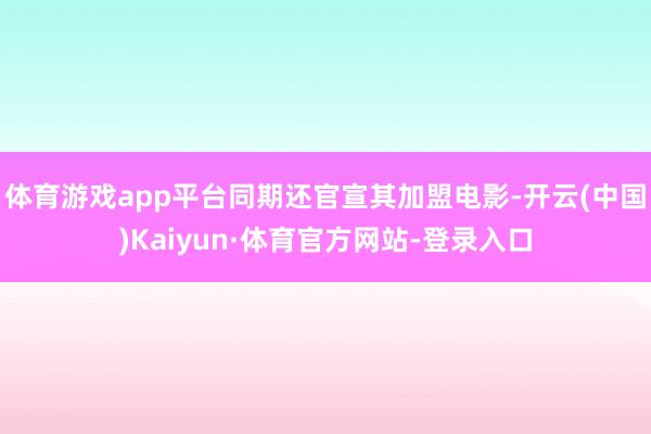 体育游戏app平台同期还官宣其加盟电影-开云(中国)Kaiyun·体育官方网站-登录入口