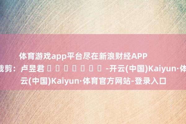 体育游戏app平台尽在新浪财经APP            						包袱裁剪：卢昱君 							-开云(中国)Kaiyun·体育官方网站-登录入口