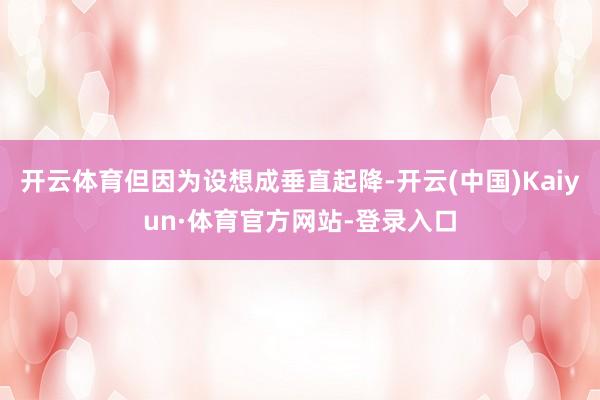 开云体育但因为设想成垂直起降-开云(中国)Kaiyun·体育官方网站-登录入口