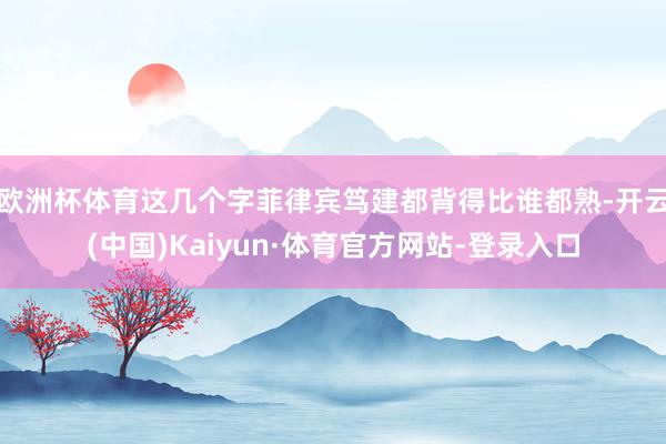 欧洲杯体育这几个字菲律宾笃建都背得比谁都熟-开云(中国)Kaiyun·体育官方网站-登录入口