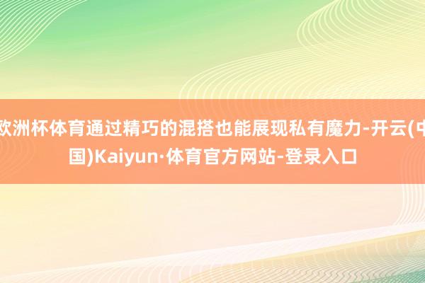 欧洲杯体育通过精巧的混搭也能展现私有魔力-开云(中国)Kaiyun·体育官方网站-登录入口