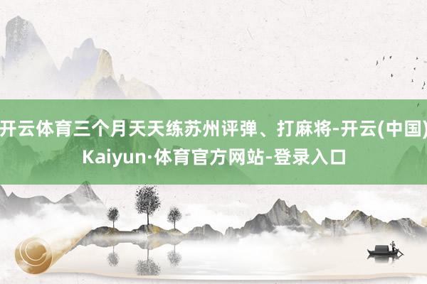 开云体育三个月天天练苏州评弹、打麻将-开云(中国)Kaiyun·体育官方网站-登录入口