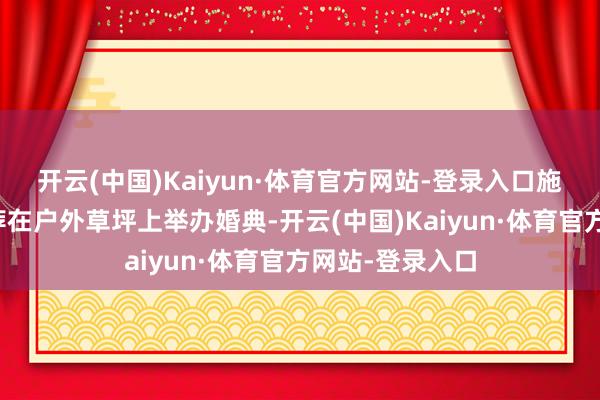 开云(中国)Kaiyun·体育官方网站-登录入口施伯雄的好友遴荐在户外草坪上举办婚典-开云(中国)Kaiyun·体育官方网站-登录入口