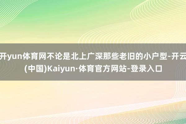 开yun体育网不论是北上广深那些老旧的小户型-开云(中国)Kaiyun·体育官方网站-登录入口