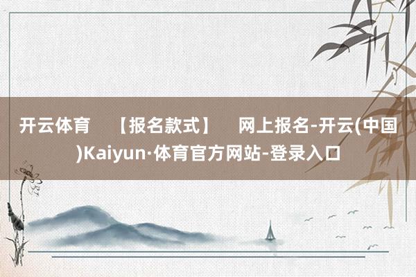 开云体育    【报名款式】    网上报名-开云(中国)Kaiyun·体育官方网站-登录入口