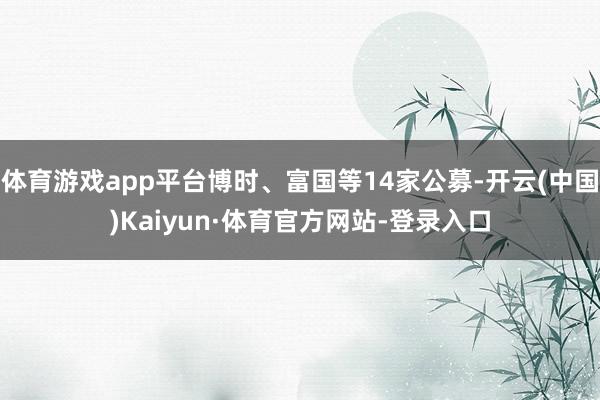 体育游戏app平台博时、富国等14家公募-开云(中国)Kaiyun·体育官方网站-登录入口